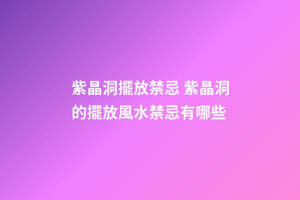 紫晶洞擺放禁忌 紫晶洞的擺放風水禁忌有哪些